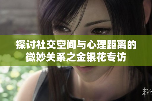 探讨社交空间与心理距离的微妙关系之金银花专访