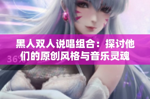 黑人双人说唱组合：探讨他们的原创风格与音乐灵魂