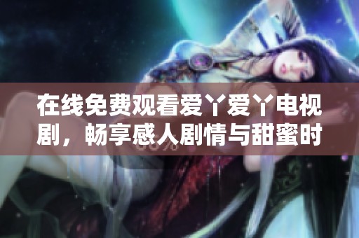 在线免费观看爱丫爱丫电视剧，畅享感人剧情与甜蜜时刻