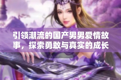 引领潮流的国产男男爱情故事，探索勇敢与真实的成长之旅
