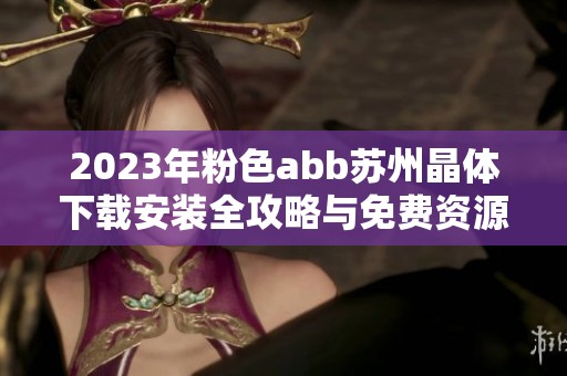 2023年粉色abb苏州晶体下载安装全攻略与免费资源分享