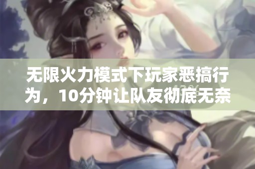 无限火力模式下玩家恶搞行为，10分钟让队友彻底无奈困于泉水