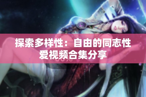 探索多样性：自由的同志性爱视频合集分享