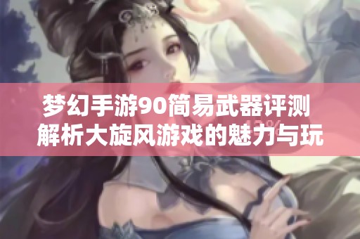 梦幻手游90简易武器评测 解析大旋风游戏的魅力与玩法