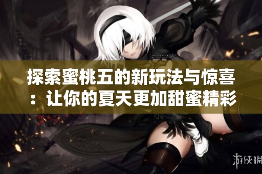 探索蜜桃五的新玩法与惊喜：让你的夏天更加甜蜜精彩