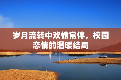 岁月流转中欢愉常伴，校园恋情的温暖结局