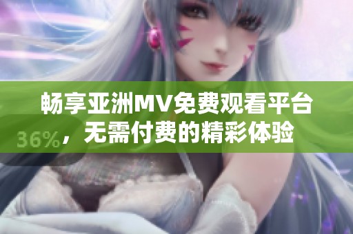 畅享亚洲MV免费观看平台，无需付费的精彩体验
