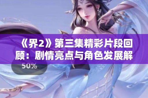 《界2》第三集精彩片段回顾：剧情亮点与角色发展解析