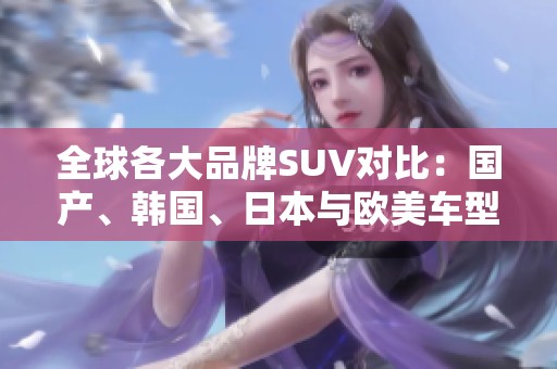 全球各大品牌SUV对比：国产、韩国、日本与欧美车型的优劣分析