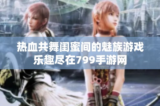热血共舞闺蜜间的魅族游戏乐趣尽在799手游网