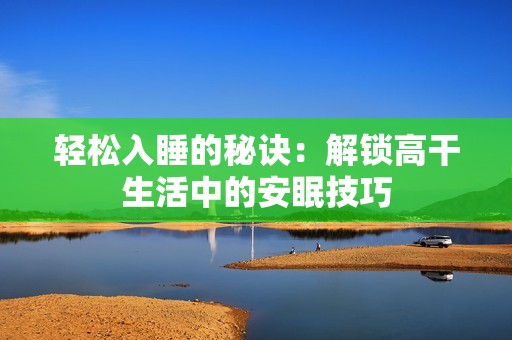 轻松入睡的秘诀：解锁高干生活中的安眠技巧