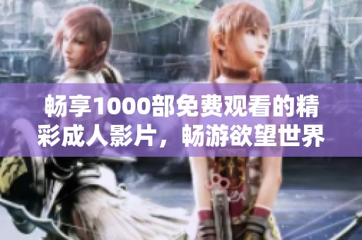 畅享1000部免费观看的精彩成人影片，畅游欲望世界
