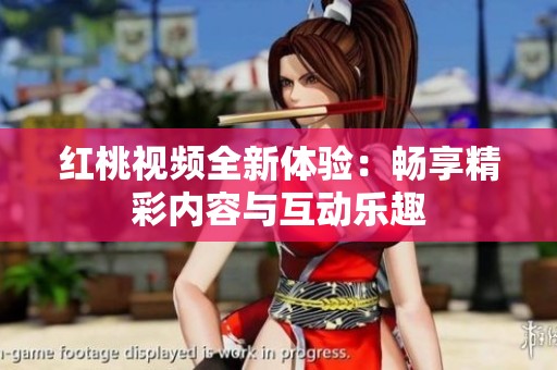 红桃视频全新体验：畅享精彩内容与互动乐趣