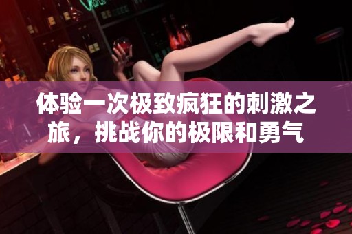体验一次极致疯狂的刺激之旅，挑战你的极限和勇气