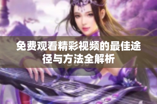 免费观看精彩视频的最佳途径与方法全解析