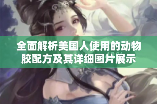 全面解析美国人使用的动物胶配方及其详细图片展示