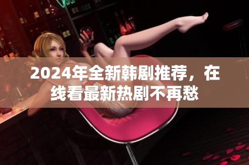 2024年全新韩剧推荐，在线看最新热剧不再愁