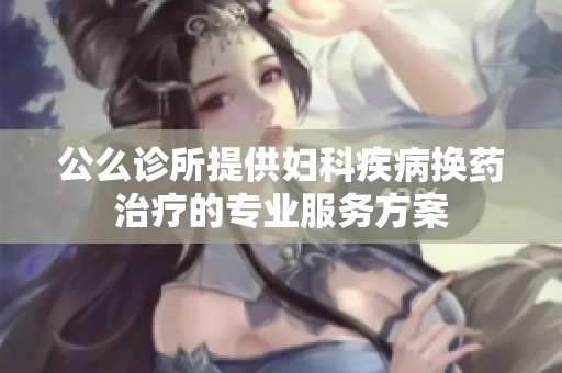 公么诊所提供妇科疾病换药治疗的专业服务方案