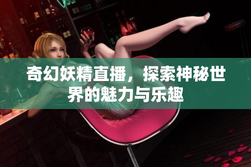 奇幻妖精直播，探索神秘世界的魅力与乐趣