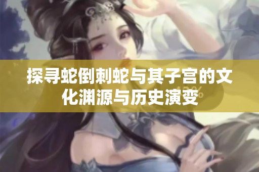 探寻蛇倒刺蛇与其子宫的文化渊源与历史演变