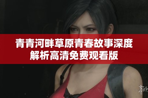 青青河畔草原青春故事深度解析高清免费观看版