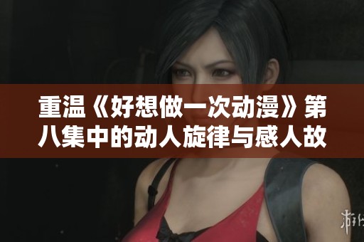 重温《好想做一次动漫》第八集中的动人旋律与感人故事