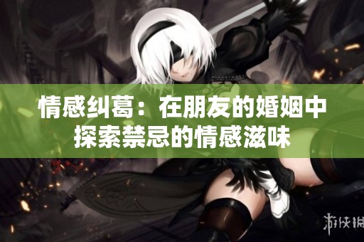 情感纠葛：在朋友的婚姻中探索禁忌的情感滋味