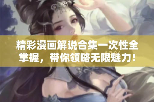 精彩漫画解说合集一次性全掌握，带你领略无限魅力！