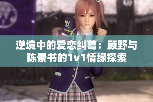逆境中的爱恋纠葛：顾野与陈景书的1v1情缘探索