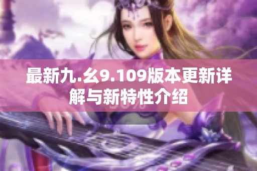 最新九.幺9.109版本更新详解与新特性介绍
