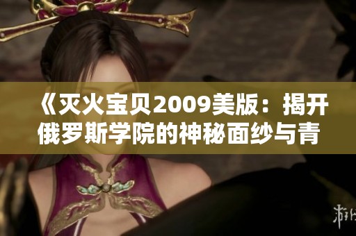 《灭火宝贝2009美版：揭开俄罗斯学院的神秘面纱与青春故事》
