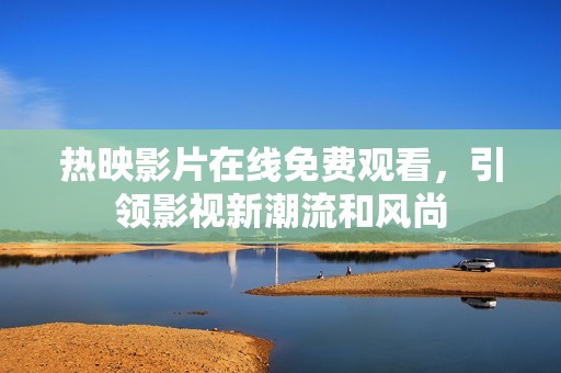 热映影片在线免费观看，引领影视新潮流和风尚