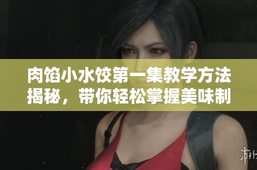 肉馅小水饺第一集教学方法揭秘，带你轻松掌握美味制作技巧