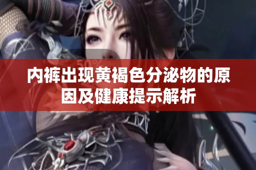 内裤出现黄褐色分泌物的原因及健康提示解析