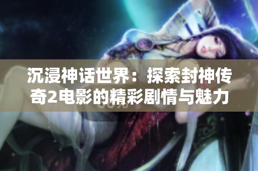 沉浸神话世界：探索封神传奇2电影的精彩剧情与魅力