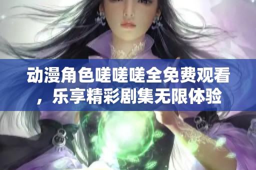 动漫角色嗟嗟嗟全免费观看，乐享精彩剧集无限体验