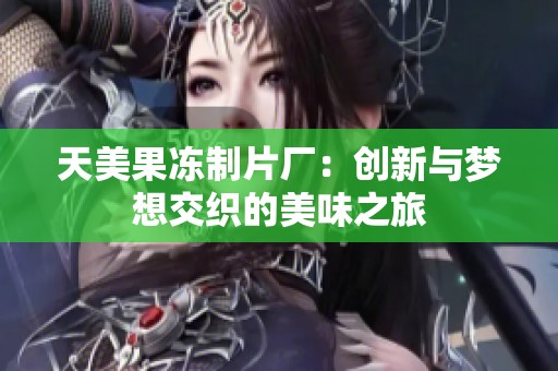 天美果冻制片厂：创新与梦想交织的美味之旅