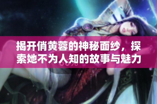 揭开俏黄蓉的神秘面纱，探索她不为人知的故事与魅力