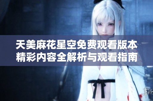 天美麻花星空免费观看版本精彩内容全解析与观看指南