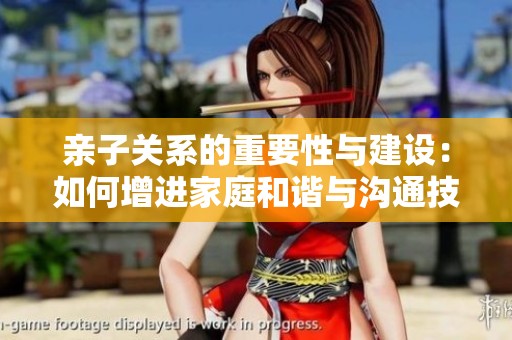 亲子关系的重要性与建设：如何增进家庭和谐与沟通技巧