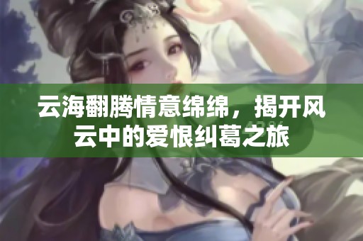 云海翻腾情意绵绵，揭开风云中的爱恨纠葛之旅