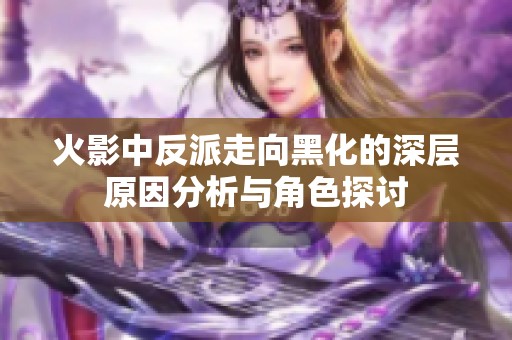 火影中反派走向黑化的深层原因分析与角色探讨