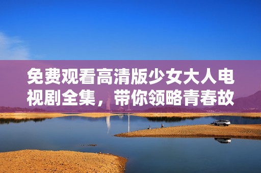 免费观看高清版少女大人电视剧全集，带你领略青春故事的魅力