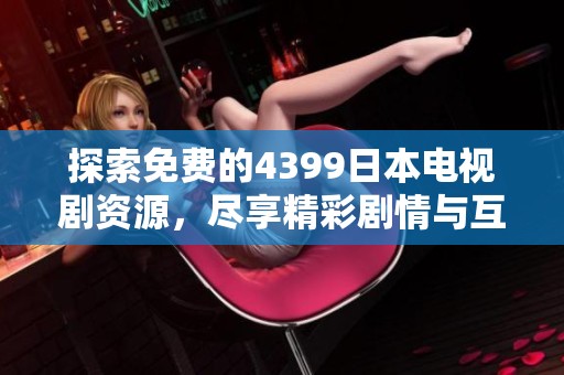 探索免费的4399日本电视剧资源，尽享精彩剧情与互动体验