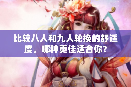 比较八人和九人轮换的舒适度，哪种更佳适合你？