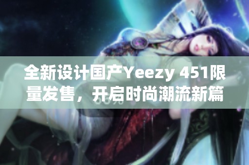 全新设计国产Yeezy 451限量发售，开启时尚潮流新篇章