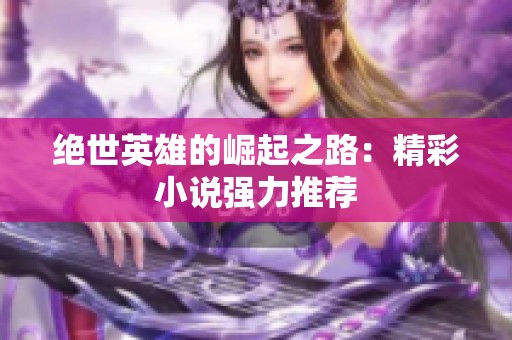 绝世英雄的崛起之路：精彩小说强力推荐