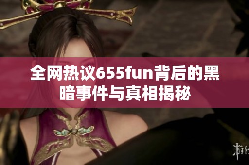 全网热议655fun背后的黑暗事件与真相揭秘