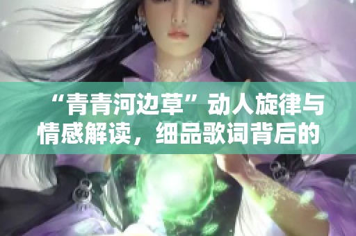 “青青河边草”动人旋律与情感解读，细品歌词背后的故事