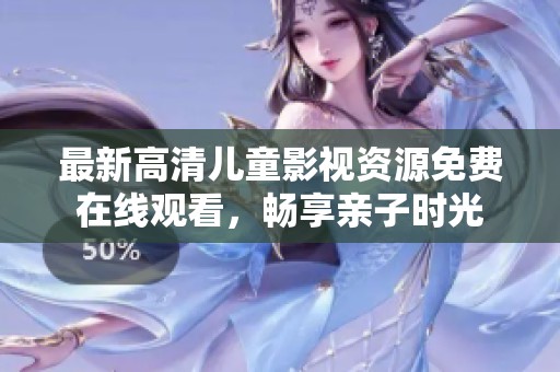 最新高清儿童影视资源免费在线观看，畅享亲子时光